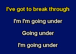 I've got to break through

I'm I'm going under
Going under

I'm going under