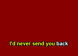 I'd never send you back