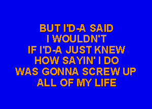 BUT l'D-A SAID
I WOULDN'T

IF I'D-A JUST KNEW

HOW SAYIN' I DO
WAS GONNA SCREW UP
ALL OF MY LIFE