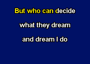 But who can decide

what they dream

and dream I do