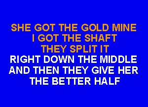 SHE GOT THE GOLD MINE
I GOT THE SHAFT

THEY SPLIT IT
RIGHT DOWN THE MIDDLE

AND THEN THEY GIVE HER
THE BETTER HALF