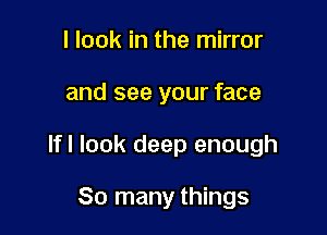 I look in the mirror

and see your face

lfl look deep enough

So many things