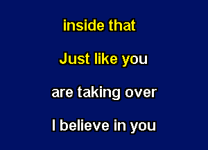 inside that
Just like you

are taking over

I believe in you