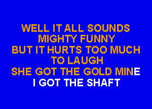 WELL ITALL SOUNDS
MIGHTY FUNNY

BUT IT HURTS TOO MUCH
TO LAUGH

SHE GOT THE GOLD MINE
I GOT THE SHAFT