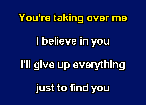 You're taking over me

I believe in you

I'll give up everything

just to fmd you