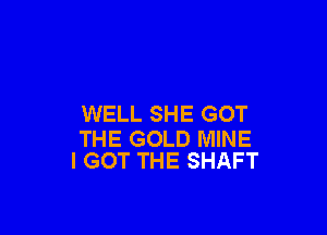 WELL SHE GOT

THE GOLD MINE
I GOT THE SHAFT