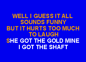 WELL I GUESS ITALL
SOUNDS FUNNY

BUT IT HURTS TOO MUCH
TO LAUGH

SHE GOT THE GOLD MINE
I GOT THE SHAFT