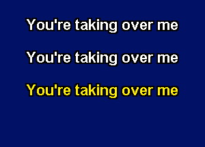 You're taking over me

You're taking over me

You're taking over me