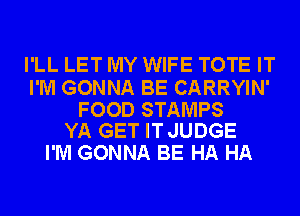I'LL LET MY WIFE TOTE IT

I'M GONNA BE CARRYIN'

FOOD STAMPS
YA GET IT JUDGE

I'M GONNA BE HA HA
