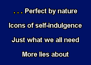 . . . Perfect by nature

Icons of self-indulgence

Just what we all need

More lies about