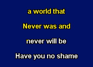 a world that
Never was and

never will be

Have you no shame