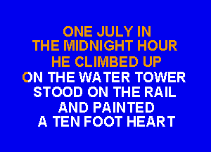 ONE JULY IN
THE MIDNIGHT HOUR

HE CLIMBED UP

ON THE WATER TOWER
STOOD ON THE RAIL

AND PAINTED
A TEN FOOT HEART