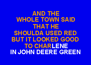 AND THE
WHOLE TOWN SAID

THAT HE

SHOULDA USED RED
BUT IT LOOKED GOOD

TO CHARLENE
IN JOHN DEERE GREEN