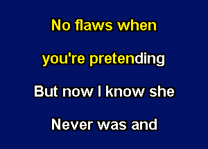 No flaws when

you're pretending

But now I know she

Never was and