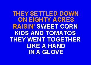 THEY SETTLED DOWN
ON EIGHTY ACRES

RAISIN' SWEET CORN

KIDS AND TOMATOS
THEY WENT TOGETHER

LIKE A HAND
IN A GLOVE