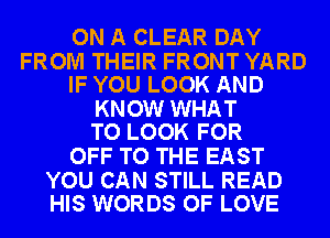 ON A CLEAR DAY

FROM THEIR FRONT YARD
IF YOU LOOK AND

KNOW WHAT
TO LOOK FOR

OFF TO THE EAST

YOU CAN STILL READ
HIS WORDS OF LOVE