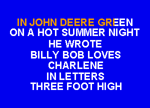 IN JOHN DEERE GREEN
ON A HOT SUMMER NIGHT

HE WROTE

BILLY BOB LOVES
CHARLENE

IN LETTERS
THREE FOOT HIGH