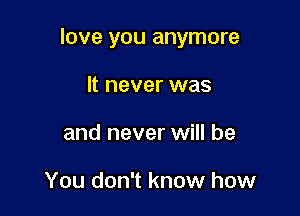 love you anymore

It never was
and never will be

You don't know how