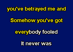 you've betrayed me and

Somehow you've got

everybody fooled

It never was