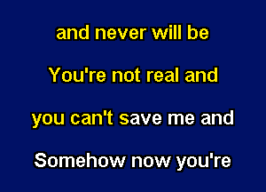 and never will be
You're not real and

you can't save me and

Somehow now you're