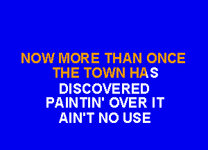 NOW MORE THAN ONCE
THE TOWN HAS

DISCOVERED
PAINTIN' OVER IT

AIN'T N0 USE