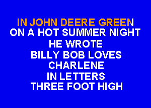 IN JOHN DEERE GREEN
ON A HOT SUMMER NIGHT

HE WROTE

BILLY BOB LOVES
CHARLENE

IN LETTERS
THREE FOOT HIGH