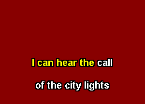 I can hear the call

of the city lights