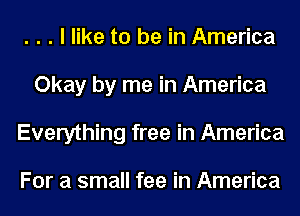 . . . I like to be in America
Okay by me in America
Everything free in America

For a small fee in America