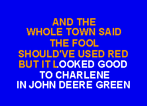 AND THE
WHOLE TOWN SAID

THE FOOL

SHOULD'VE USED RED
BUT IT LOOKED GOOD

TO CHARLENE
IN JOHN DEERE GREEN