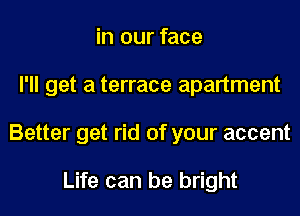 in our face
I'll get a terrace apartment
Better get rid of your accent

Life can be bright