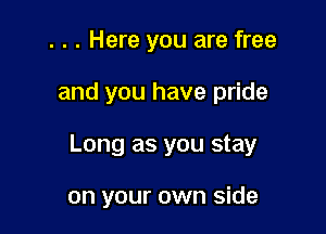 . . . Here you are free

and you have pride

Long as you stay

on your own side