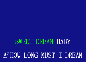 SWEET DREAM BABY
NHOW LONG MUST I DREAM