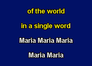 of the world

in a single word

Maria Maria Maria

Maria Maria