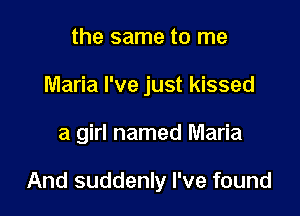 the same to me
Maria I've just kissed

a girl named Maria

And suddenly I've found