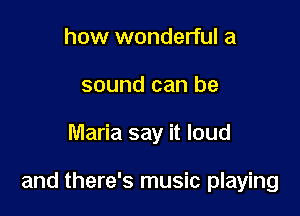 how wonderful a
sound can be

Maria say it loud

and there's music playing