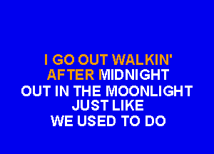 I GO OUT WALKIN'
AFTER MIDNIGHT

OUT IN THE MOONLIGHT
JUST LIKE

WE USED TO DO