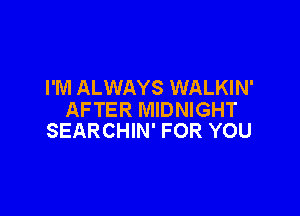 I'M ALWAYS WALKIN'

AFTER MIDNIGHT
SEARCHIN' FOR YOU