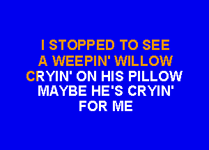 l STOPPED TO SEE

A WEEPIN' WILLOW

CRYIN' ON HIS PILLOW
MAYBE HE'S CRYIN'

FOR ME