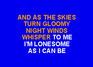 AND AS THE SKIES
TURN GLOOMY

NIGHT WINDS

WHISPER TO ME
I'M LONESOME
AS I CAN BE