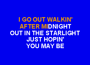 I GO OUT WALKIN'
AFTER MIDNIGHT

OUT IN THE STARLIGHT
JUST HOPIN'

YOU MAY BE