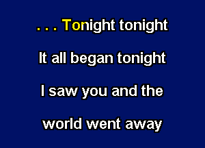 . . . Tonight tonight

It all began tonight

I saw you and the

world went away