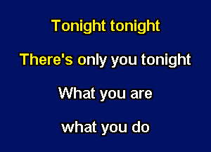 Tonight tonight

There's only you tonight

What you are

what you do