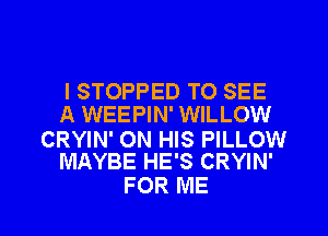 l STOPPED TO SEE
A WEEPIN' WILLOW

CRYIN' ON HIS PILLOW
MAYBE HE'S CRYIN'

FOR ME