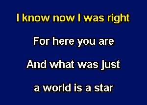 I know now I was right

For here you are

And what was just

a world is a star