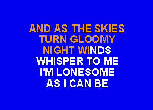 AND AS THE SKIES
TURN GLOOMY

NIGHT WINDS

WHISPER TO ME
I'M LONESOME
AS I CAN BE