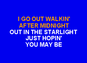 I GO OUT WALKIN'
AFTER MIDNIGHT

OUT IN THE STARLIGHT
JUST HOPIN'

YOU MAY BE