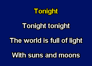 Tonight

Tonight tonight

The world is full of light

With suns and moons