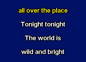 all over the place
Tonight tonight

The world is

wild and bright