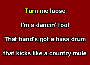 Turn me loose
I'm a dancin' fool

That band's got a bass drum

that kicks like a country mule