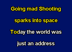 Going mad Shooting

sparks into space
Today the world was

just an address